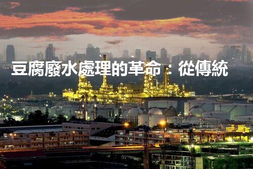 豆腐廢水處理的革命：從傳統(tǒng)到現(xiàn)代的技術(shù)升級(jí)！